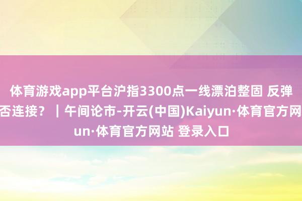 体育游戏app平台沪指3300点一线漂泊整固 反弹开荒行情能否连接？｜午间论市-开云(中国)Kaiyun·体育官方网站 登录入口