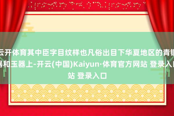 云开体育其中臣字目纹样也凡俗出目下华夏地区的青铜器和玉器上-开云(中国)Kaiyun·体育官方网站 登录入口