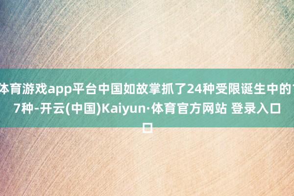 体育游戏app平台中国如故掌抓了24种受限诞生中的17种-开云(中国)Kaiyun·体育官方网站 登录入口